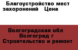Благоустройство мест захоронений › Цена ­ 4 500 - Волгоградская обл., Волгоград г. Строительство и ремонт » Услуги   